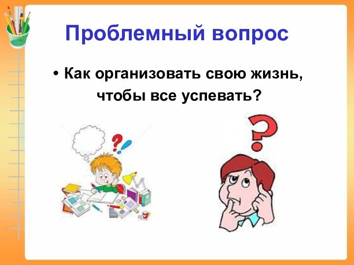 Проблемный вопросКак организовать свою жизнь, чтобы все успевать?