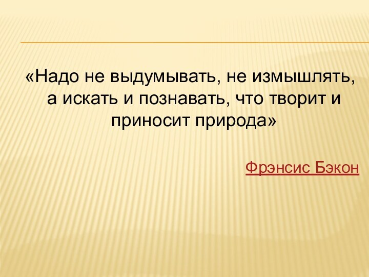 «Надо не выдумывать, не измышлять, а искать и познавать, что творит и приносит природа»Фрэнсис Бэкон