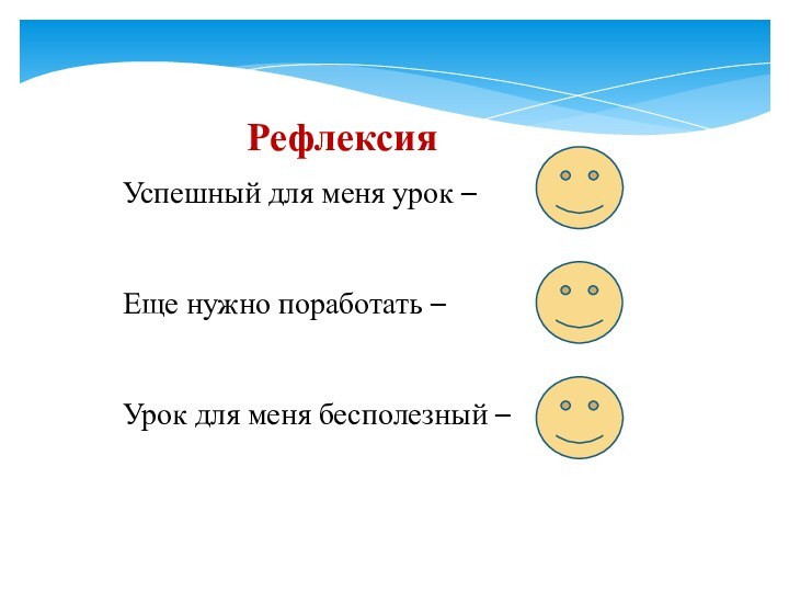 РефлексияУспешный для меня урок – Еще нужно поработать –Урок для меня бесполезный –