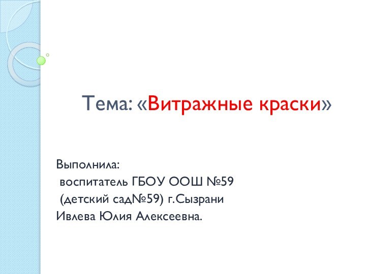 Тема: «Витражные краски»Выполнила: воспитатель ГБОУ ООШ №59 (детский сад№59) г.Сызрани Ивлева Юлия Алексеевна.