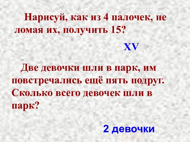 Нарисуй, как из 4 палочек, не ломая их, получить 15?XV	Две девочки шли