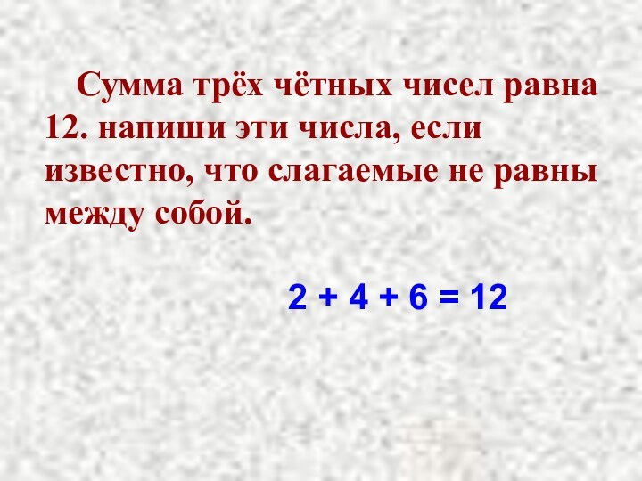 Сумма трёх чётных чисел равна 12. напиши эти числа, если известно, что