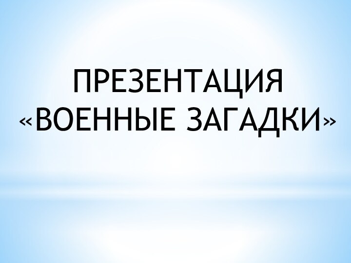 ПРЕЗЕНТАЦИЯ «ВОЕННЫЕ ЗАГАДКИ»