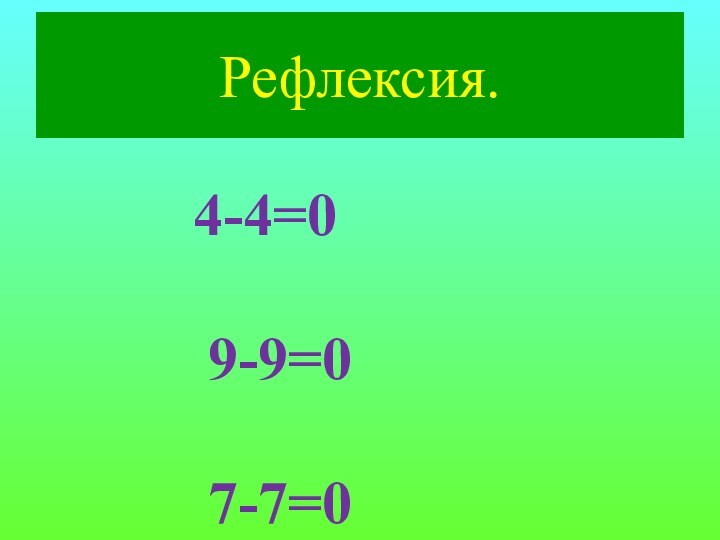 Рефлексия.4-4=0       9-9=0      7-7=0