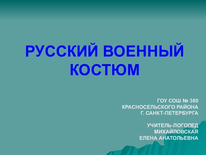 РУССКИЙ ВОЕННЫЙ КОСТЮМГОУ СОШ № 380 КРАСНОСЕЛЬСКОГО РАЙОНА Г. САНКТ-ПЕТЕРБУРГАУЧИТЕЛЬ-ЛОГОПЕД МИХАЙЛОВСКАЯ ЕЛЕНА АНАТОЛЬЕВНА