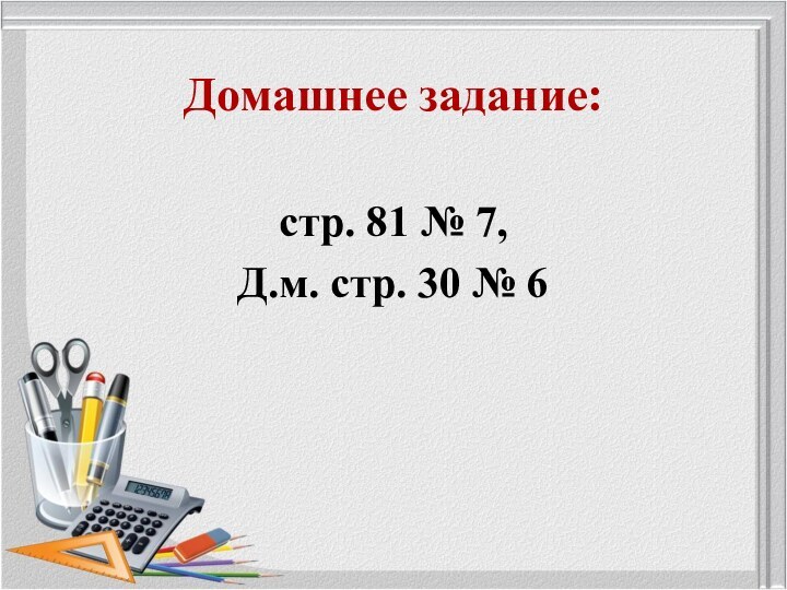 Домашнее задание:стр. 81 № 7,Д.м. стр. 30 № 6