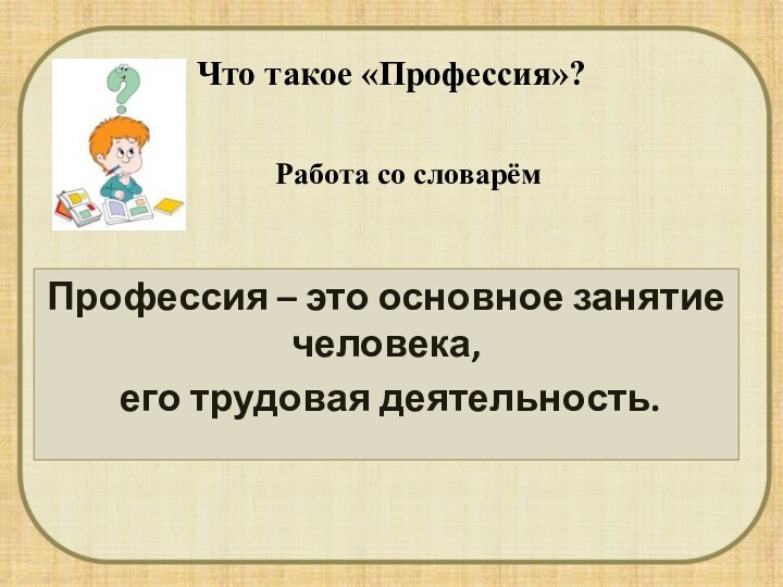 Что такое «Профессия»?Профессия – это основное занятие человека, его трудовая деятельность.Работа со словарём