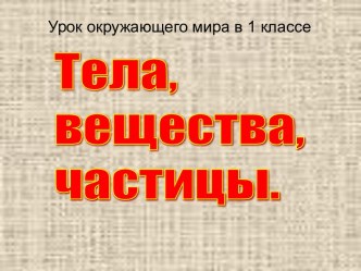 Презентация к уроку окружающего мира в 1 классе. Тела, вещества, частицы. презентация к уроку по окружающему миру (1 класс) по теме