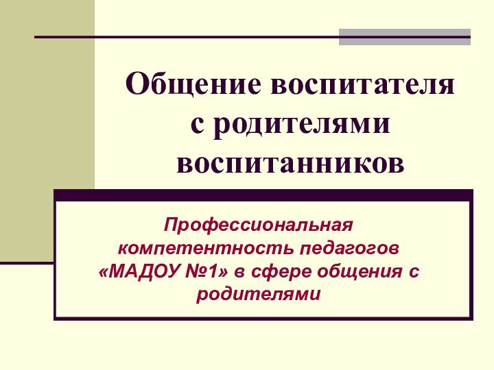 Общение воспитателя с родителями воспитанниковПрофессиональная компетентность педагогов «МАДОУ №1» в сфере общения с родителями