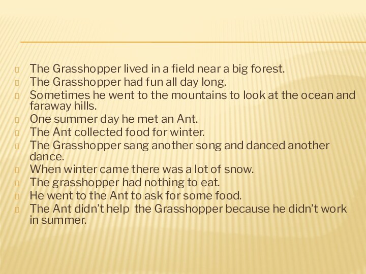 The Grasshopper lived in a field near a big forest.The Grasshopper had