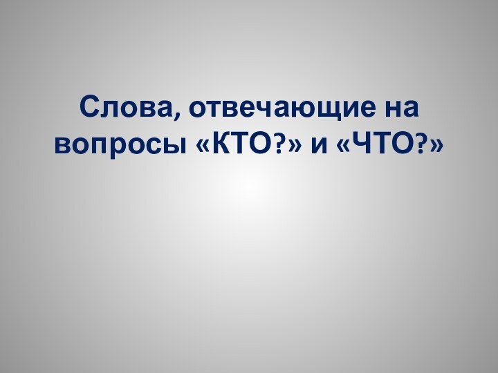 Слова, отвечающие на вопросы «КТО?» и «ЧТО?»