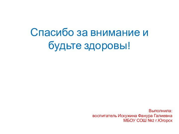 Спасибо за внимание и будьте здоровы!Выполнила:воспитатель Искужина Фанура ГалиевнаМБОУ СОШ №2 г.Югорск