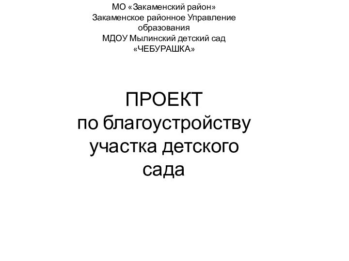 МО «Закаменский район»Закаменское районное Управление образованияМДОУ Мылинский детский сад «ЧЕБУРАШКА»ПРОЕКТпо благоустройствуучастка детского сада