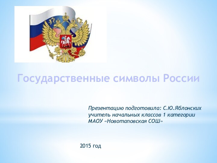 Государственные символы РоссииПрезентацию подготовила: С.Ю.Яблонскихучитель начальных классов 1 категорииМАОУ «Новотаповская СОШ»2015 год