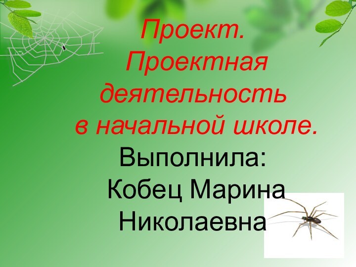 Проект.  Проектная деятельность  в начальной школе. Выполнила:  Кобец Марина Николаевна