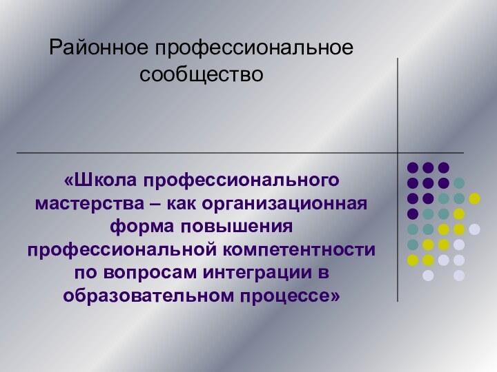 Районное профессиональное сообщество«Школа профессионального мастерства – как организационная форма повышения профессиональной компетентности