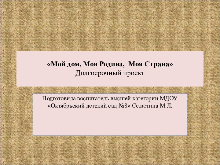 «Мой дом, Моя Родина, Моя Страна» Долгосрочный проект Подготовила воспитатель высшей