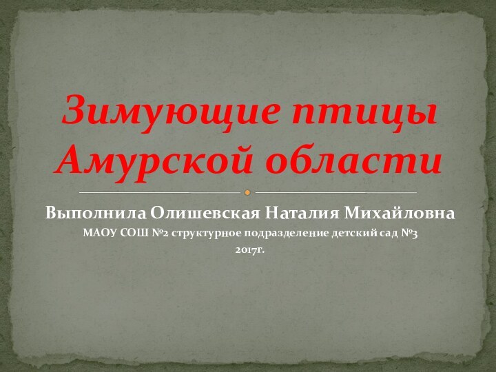 Выполнила Олишевская Наталия МихайловнаМАОУ СОШ №2 структурное подразделение детский сад №32017г.Зимующие птицы Амурской области