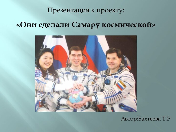 Презентация к проекту:«Они сделали Самару космической»Автор:Бахтеева Т.Р