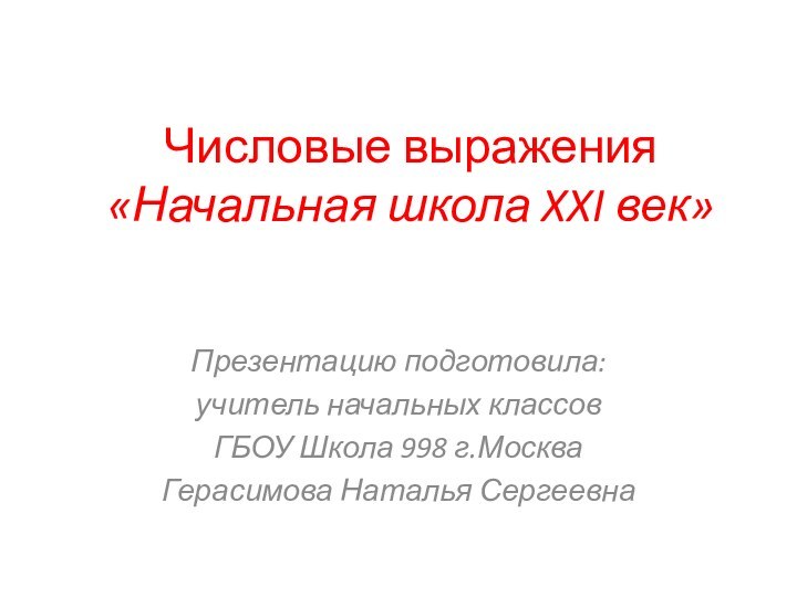 Числовые выражения «Начальная школа XXI век»Презентацию подготовила:учитель начальных классовГБОУ Школа 998 г.МоскваГерасимова Наталья Сергеевна