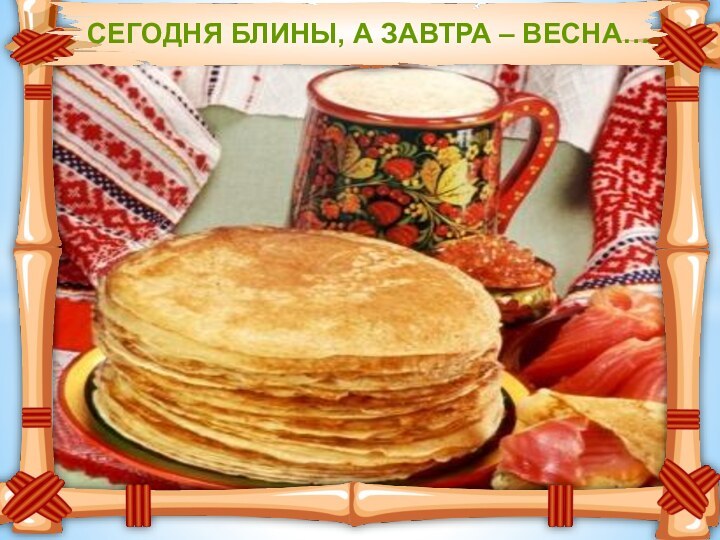 СЕГОДНЯ БЛИНЫ, А ЗАВТРА – ВЕСНА…