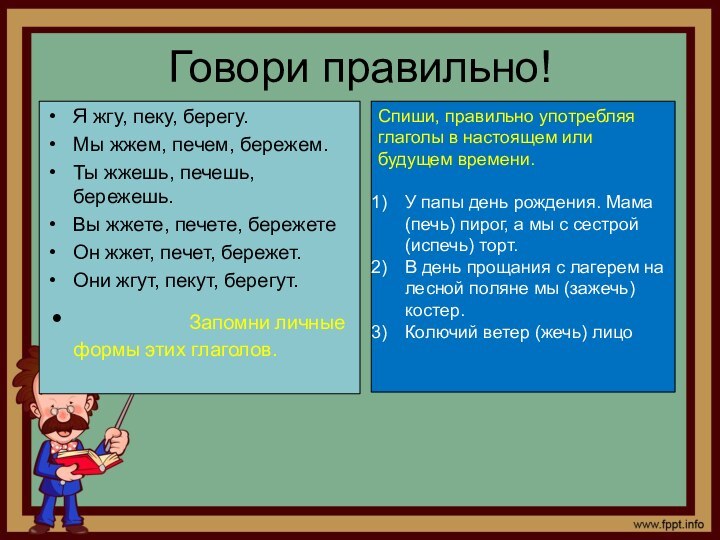 Говори правильно!Я жгу, пеку, берегу.Мы жжем, печем, бережем.Ты жжешь, печешь, бережешь.Вы жжете,