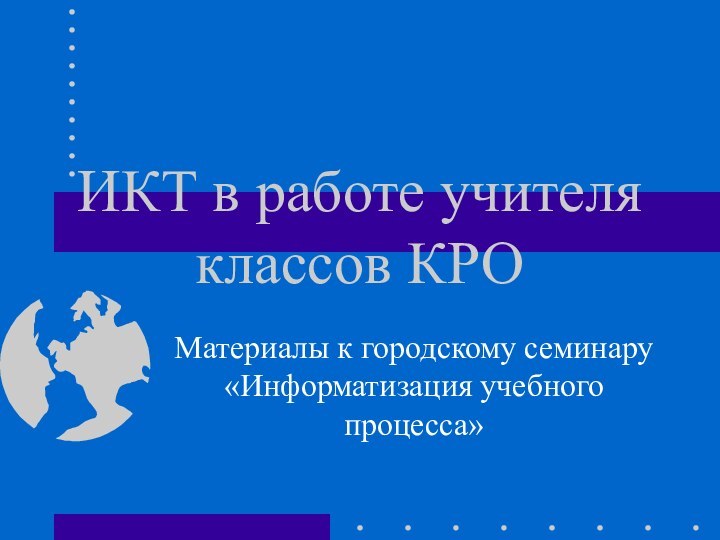 ИКТ в работе учителя классов КРОМатериалы к городскому семинару «Информатизация учебного процесса»