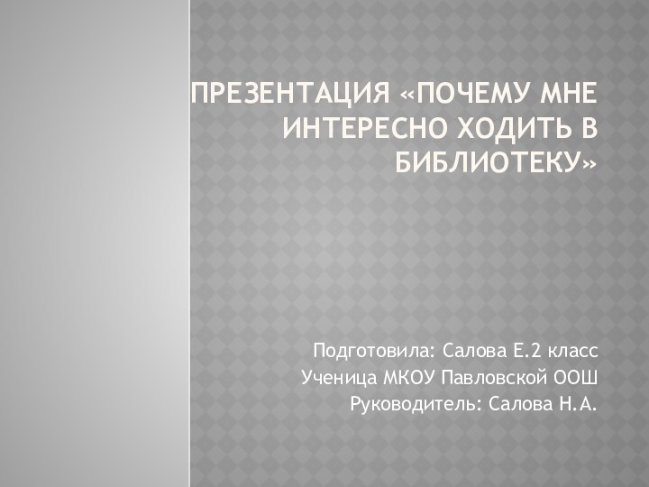 Презентация «Почему мне интересно ходить в библиотеку»  Подготовила: Салова Е.2 классУченица