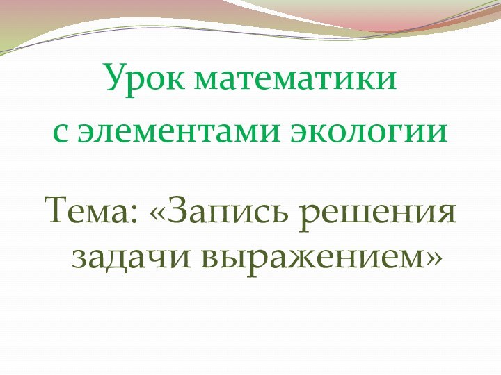 Урок математики с элементами экологииТема: «Запись решения задачи выражением»