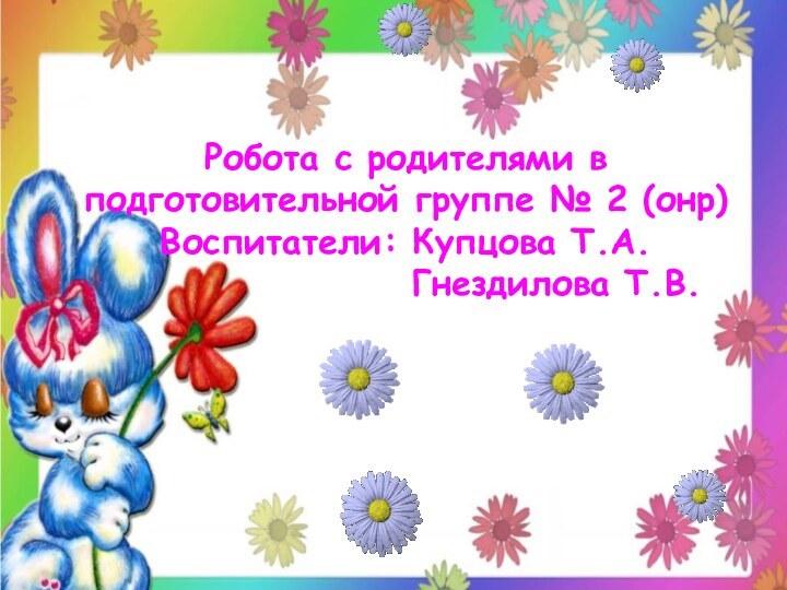 Робота с родителями в подготовительной группе № 2 (онр) Воспитатели: Купцова Т.А.