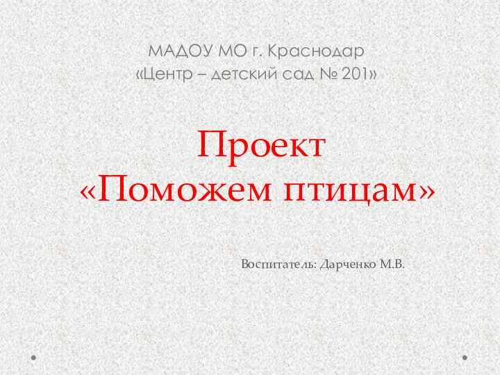 Проект «Поможем птицам»Воспитатель: Дарченко М.В.МАДОУ МО г. Краснодар «Центр – детский сад № 201»