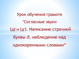 Урок обучения грамоте по теме:Согласные звуки [д], [д’], буква Д. Написание строчной буквы д, наблюде¬ние над однокоренными словами план-конспект урока по русскому языку (1 класс) по теме