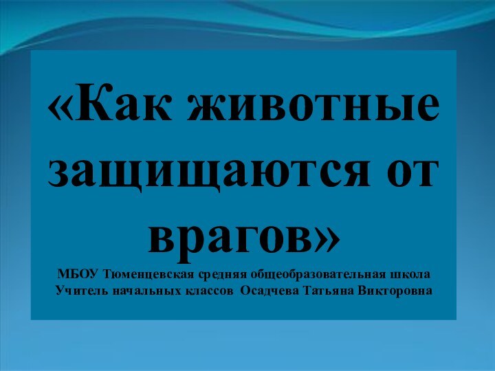 «Как животные защищаются от врагов»МБОУ Тюменцевская средняя общеобразовательная школаУчитель начальных классов Осадчева Татьяна Викторовна