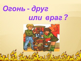 Огонь-друг или враг? презентация к уроку