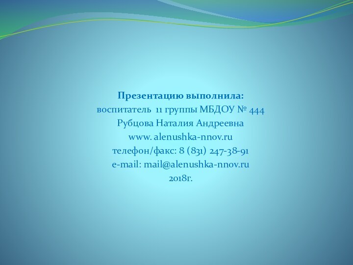 Презентацию выполнила:воспитатель 11 группы МБДОУ № 444Рубцова Наталия Андреевнаwww. alenushka-nnov.ruтелефон/факс: 8 (831) 247-38-91e-mail: mail@alenushka-nnov.ru2018г.