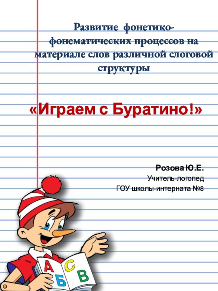 Развитие фонетико-фонематических процессов на материале слов различной слоговой структурыРозова Ю.Е.Учитель-логопедГОУ школы-интерната №8«Играем с Буратино!»