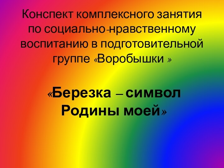 Конспект комплексного занятия по социально-нравственному воспитанию в подготовительной группе «Воробышки »«Березка – символ Родины моей»