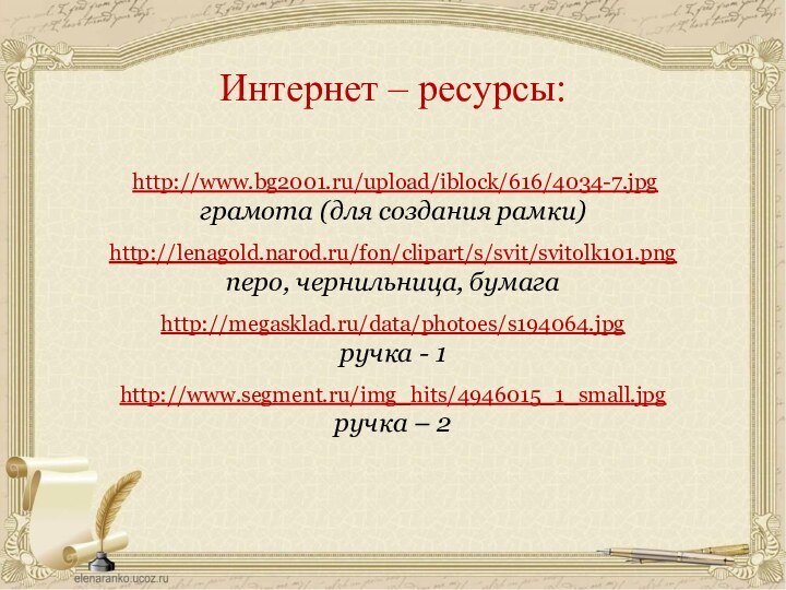 http://www.bg2001.ru/upload/iblock/616/4034-7.jpgграмота (для создания рамки)http://lenagold.narod.ru/fon/clipart/s/svit/svitolk101.pngперо, чернильница, бумагаhttp://megasklad.ru/data/photoes/s194064.jpgручка - 1http://www.segment.ru/img_hits/4946015_1_small.jpgручка – 2Интернет – ресурсы: