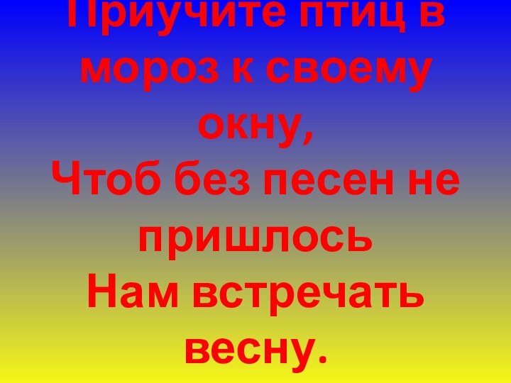 Приучите птиц в мороз к своему окну,  Чтоб без песен не пришлось Нам встречать весну.