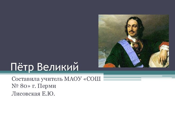 Пётр ВеликийСоставила учитель МАОУ «СОШ № 80» г. ПермиЛисовская Е.Ю.