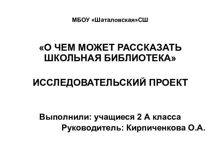 МБОУ «Шаталовская»СШ«О ЧЕМ МОЖЕТ РАССКАЗАТЬ ШКОЛЬНАЯ БИБЛИОТЕКА»ИССЛЕДОВАТЕЛЬСКИЙ ПРОЕКТВыполнили: учащиеся 2 А класса