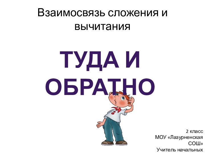 Взаимосвязь сложения и вычитанияТуда и обратно2 классМОУ «Лазурненская СОШ»Учитель начальных классовЯкупова Л.А.