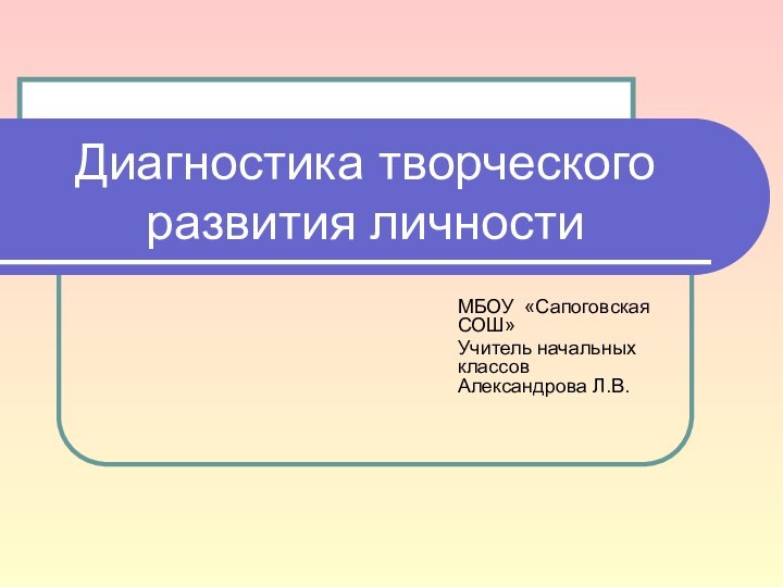 Диагностика творческого развития личностиМБОУ «Сапоговская СОШ»Учитель начальных классов Александрова Л.В.