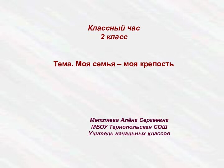 Метляева Алёна Сергеевна МБОУ Тарнопольская СОШУчитель начальных классовКлассный час2 классТема. Моя семья – моя крепость