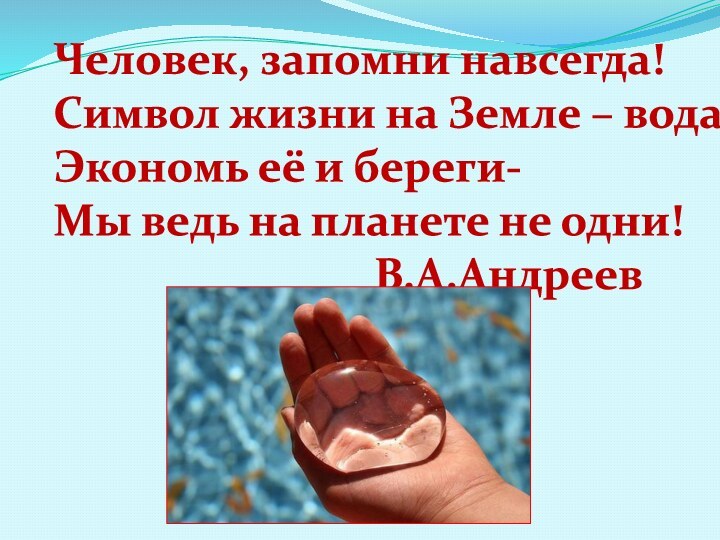 Человек, запомни навсегда!Символ жизни на Земле – вода!Экономь её и береги-Мы ведь