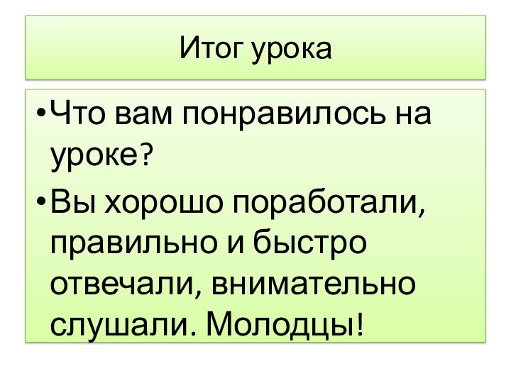 Итог урокаЧто вам понравилось на уроке?Вы хорошо поработали, правильно и быстро отвечали, внимательно слушали. Молодцы!