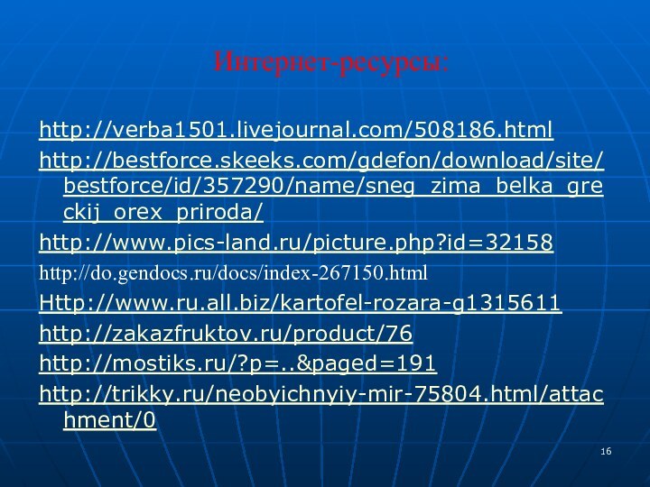 Интернет-ресурсы:http://verba1501.livejournal.com/508186.htmlhttp://bestforce.skeeks.com/gdefon/download/site/bestforce/id/357290/name/sneg_zima_belka_greckij_orex_priroda/http://www.pics-land.ru/picture.php?id=32158http://do.gendocs.ru/docs/index-267150.htmlHttp://www.ru.all.biz/kartofel-rozara-g1315611http://zakazfruktov.ru/product/76http://mostiks.ru/?p=..&paged=191 http://trikky.ru/neobyichnyiy-mir-75804.html/attachment/0