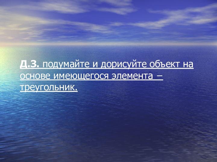 Д.З. подумайте и дорисуйте объект на основе имеющегося элемента − треугольник.