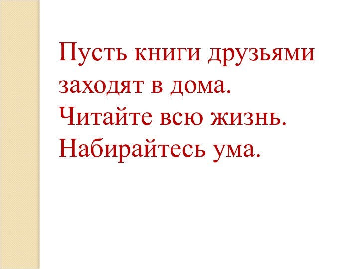 Пусть книги друзьями заходят в дома.Читайте всю жизнь. Набирайтесь ума.