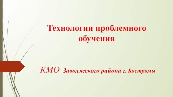 Технологии проблемного обучения    КМО Заволжского района г. Костромы